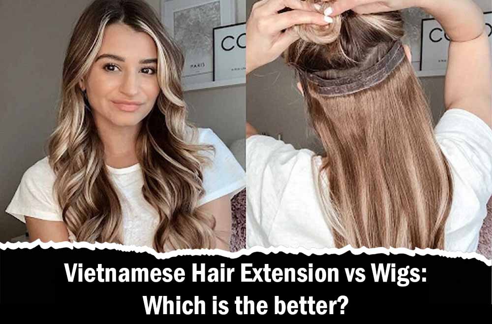 Vietnamese Hair Extension vs Wigs: Which is the better?