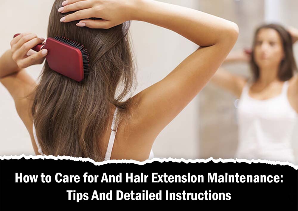 How to Care for And Hair Extension Maintenance: Tips And Detailed Instructions