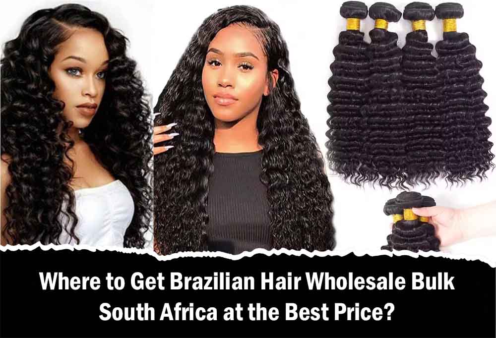 Where to Get Brazilian Hair Wholesale Bulk South Africa at the Best Price?