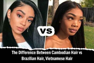 The Difference Between Cambodian Hair vs Brazilian Hair, Vietnamese Hair
