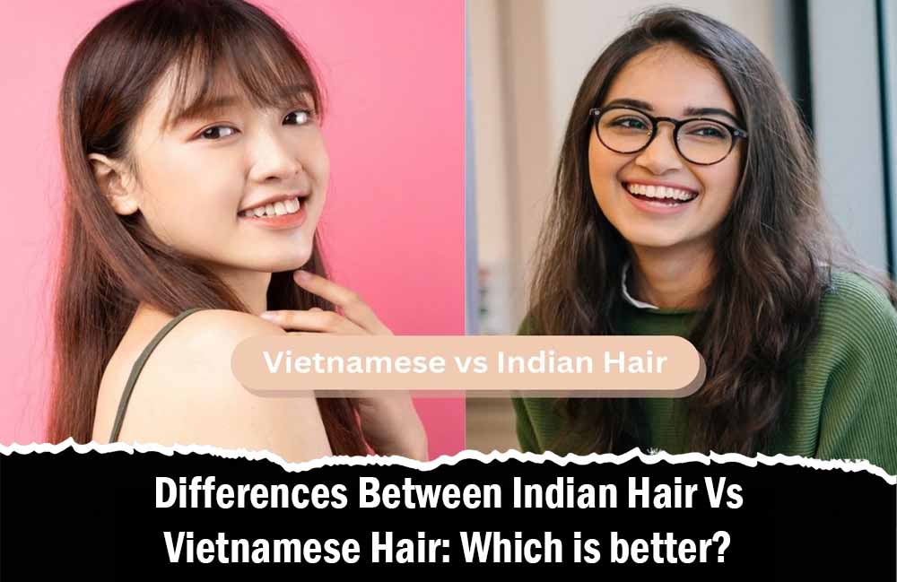 Differences Between Indian Hair Vs Vietnamese Hair: Which is better? 5 Differences Between Indian Hair Vs Vietnamese Hair: Which is better?