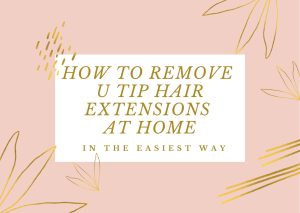 How to remove u tip hair extensions at home in the easiest way