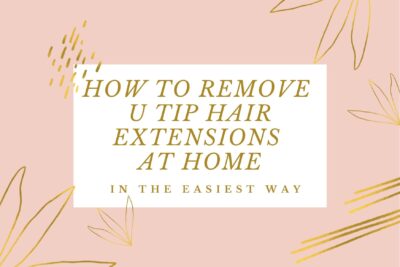 How to remove u tip hair extensions at home in the easiest way