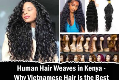 Human Hair Weaves in Kenya - Why Vietnamese Hair is the Best